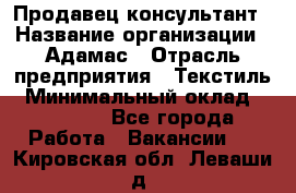 Продавец-консультант › Название организации ­ Адамас › Отрасль предприятия ­ Текстиль › Минимальный оклад ­ 40 000 - Все города Работа » Вакансии   . Кировская обл.,Леваши д.